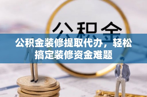 卑南公积金装修提取代办，轻松搞定装修资金难题