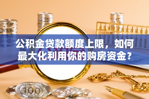 卑南公积金贷款额度上限，如何最大化利用你的购房资金？