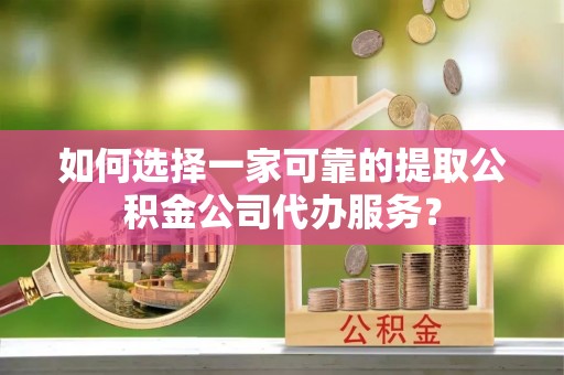 卑南如何选择一家可靠的提取公积金公司代办服务？