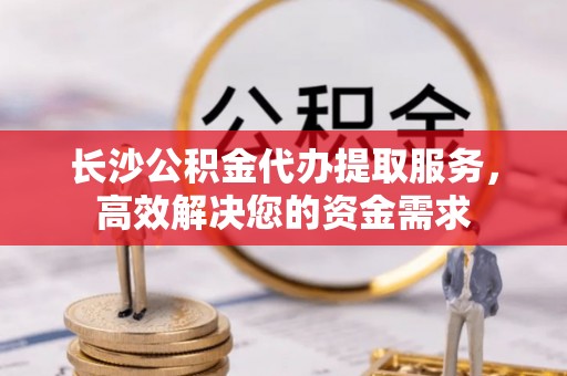 卑南长沙公积金代办提取服务，高效解决您的资金需求