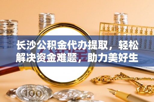 卑南长沙公积金代办提取，轻松解决资金难题，助力美好生活