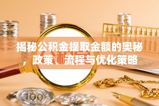 卑南揭秘公积金提取金额的奥秘，政策、流程与优化策略