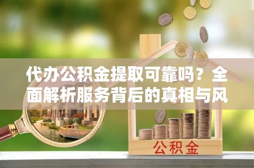 卑南代办公积金提取可靠吗？全面解析服务背后的真相与风险