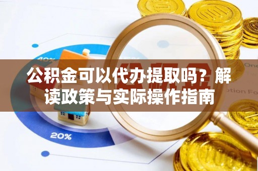 卑南公积金可以代办提取吗？解读政策与实际操作指南