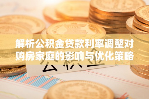 卑南解析公积金贷款利率调整对购房家庭的影响与优化策略