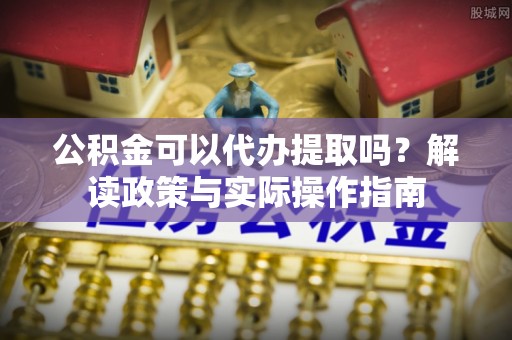 卑南公积金可以代办提取吗？解读政策与实际操作指南