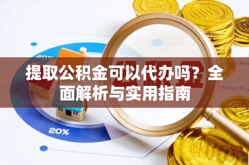 卑南提取公积金可以代办吗？全面解析与实用指南