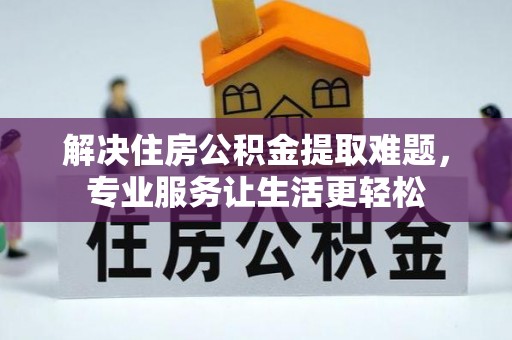卑南解决住房公积金提取难题，专业服务让生活更轻松