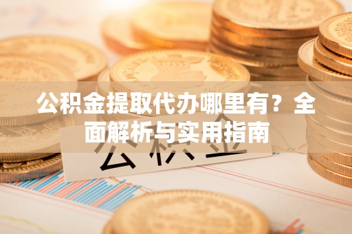 卑南公积金提取代办哪里有？全面解析与实用指南
