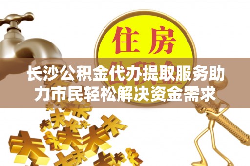 卑南长沙公积金代办提取服务助力市民轻松解决资金需求