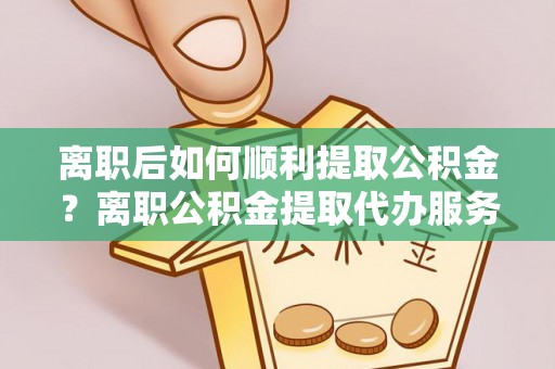卑南离职后如何顺利提取公积金？离职公积金提取代办服务帮你搞定！