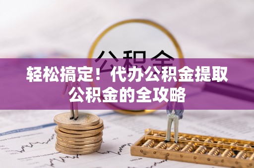 卑南轻松搞定！代办公积金提取公积金的全攻略