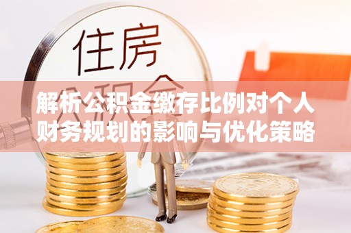 卑南解析公积金缴存比例对个人财务规划的影响与优化策略