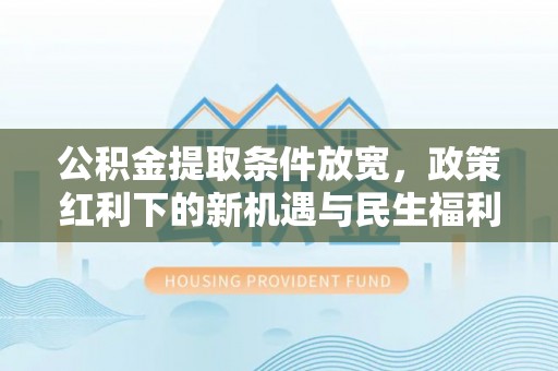 卑南公积金提取条件放宽，政策红利下的新机遇与民生福利