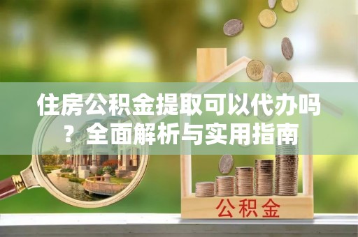 卑南住房公积金提取可以代办吗？全面解析与实用指南