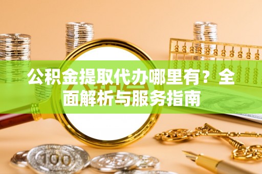 卑南公积金提取代办哪里有？全面解析与服务指南