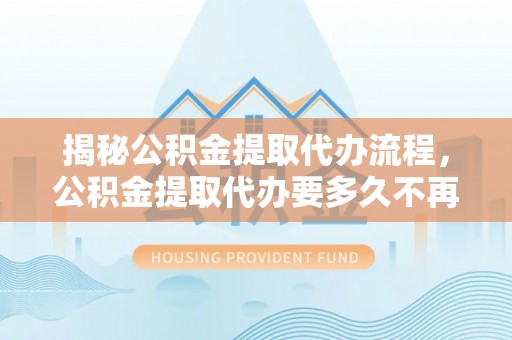 卑南揭秘公积金提取代办流程，公积金提取代办要多久不再迷茫