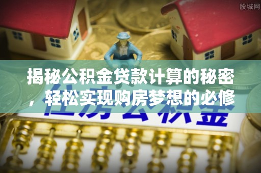 卑南揭秘公积金贷款计算的秘密，轻松实现购房梦想的必修课