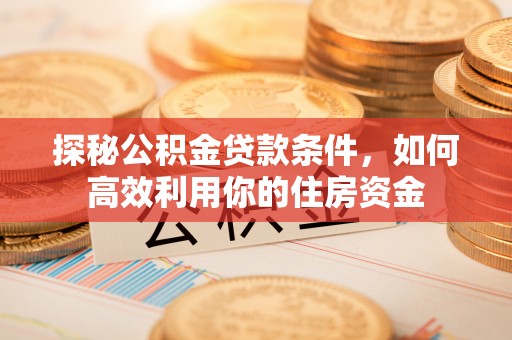 卑南探秘公积金贷款条件，如何高效利用你的住房资金