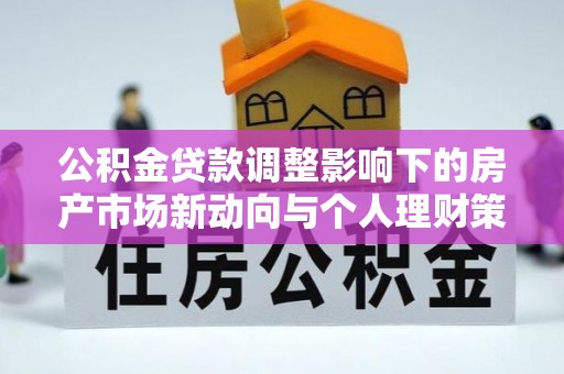 卑南公积金贷款调整影响下的房产市场新动向与个人理财策略