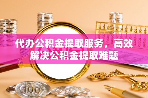 卑南代办公积金提取服务，高效解决公积金提取难题