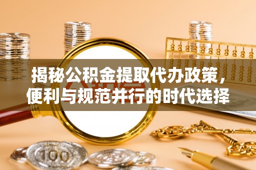 卑南揭秘公积金提取代办政策，便利与规范并行的时代选择