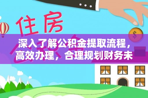 卑南深入了解公积金提取流程，高效办理，合理规划财务未来