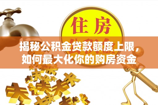 卑南揭秘公积金贷款额度上限，如何最大化你的购房资金