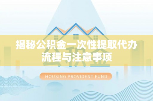 卑南揭秘公积金一次性提取代办流程与注意事项