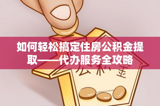 卑南如何轻松搞定住房公积金提取——代办服务全攻略