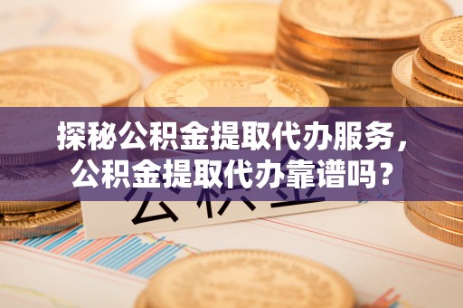 卑南探秘公积金提取代办服务，公积金提取代办靠谱吗？