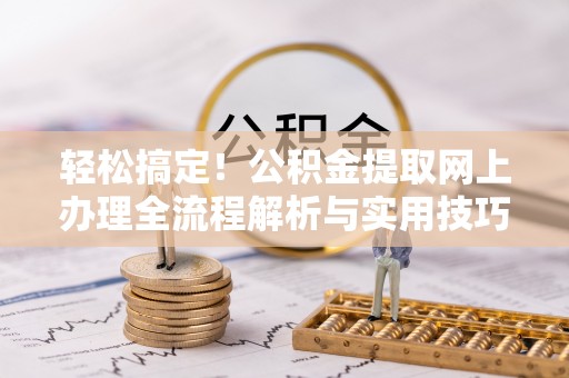 卑南轻松搞定！公积金提取网上办理全流程解析与实用技巧
