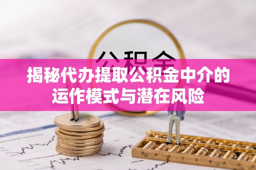 卑南揭秘代办提取公积金中介的运作模式与潜在风险