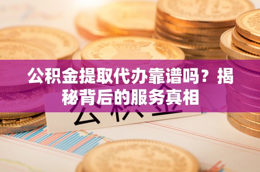 卑南公积金提取代办靠谱吗？揭秘背后的服务真相