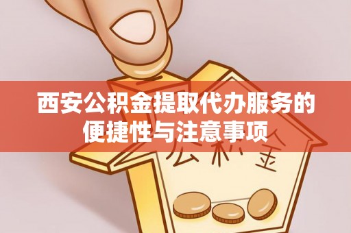卑南西安公积金提取代办服务的便捷性与注意事项