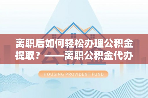 卑南离职后如何轻松办理公积金提取？——离职公积金代办提取服务详解