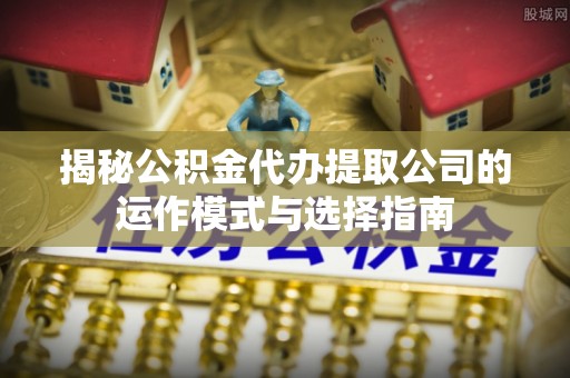 卑南揭秘公积金代办提取公司的运作模式与选择指南