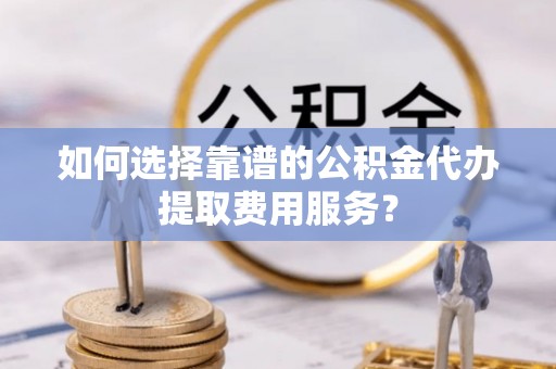 卑南如何选择靠谱的公积金代办提取费用服务？