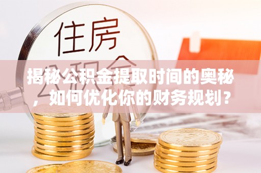 卑南揭秘公积金提取时间的奥秘，如何优化你的财务规划？