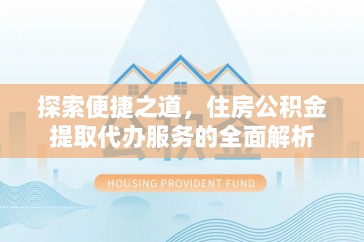 卑南探索便捷之道，住房公积金提取代办服务的全面解析