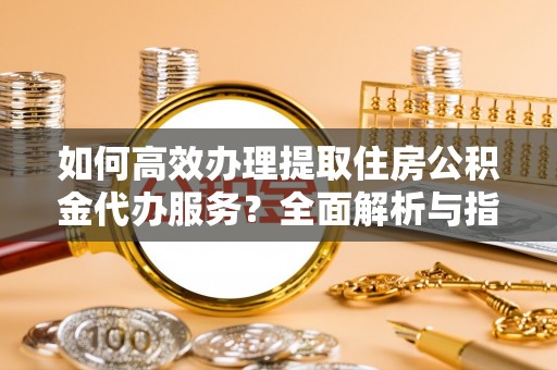 卑南如何高效办理提取住房公积金代办服务？全面解析与指南