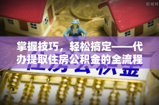 卑南掌握技巧，轻松搞定——代办提取住房公积金的全流程解析