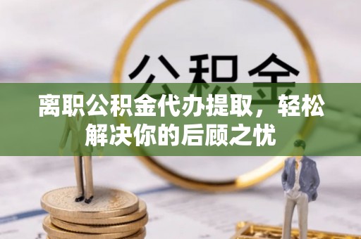 卑南离职公积金代办提取，轻松解决你的后顾之忧
