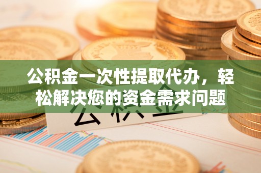 卑南公积金一次性提取代办，轻松解决您的资金需求问题