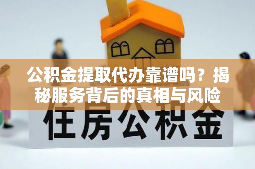 卑南公积金提取代办靠谱吗？揭秘服务背后的真相与风险