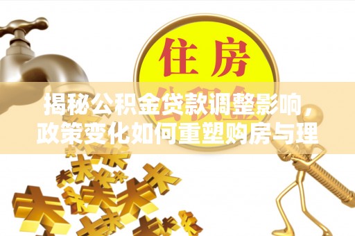 卑南揭秘公积金贷款调整影响，政策变化如何重塑购房与理财规划