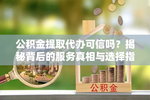 卑南公积金提取代办可信吗？揭秘背后的服务真相与选择指南
