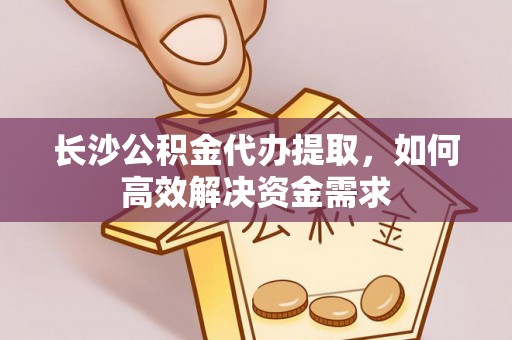 卑南长沙公积金代办提取，如何高效解决资金需求