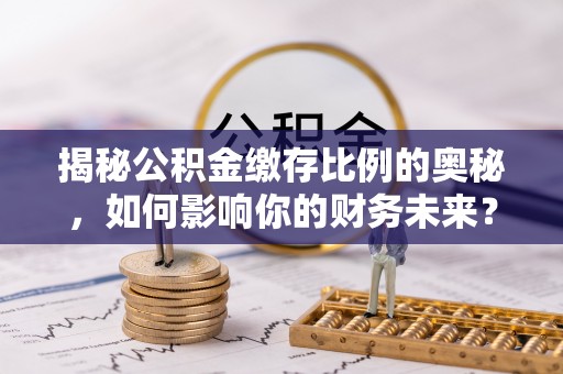 卑南揭秘公积金缴存比例的奥秘，如何影响你的财务未来？
