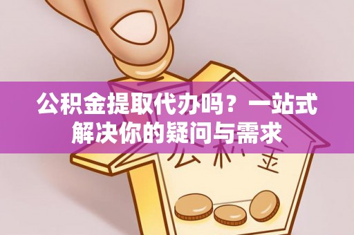 卑南公积金提取代办吗？一站式解决你的疑问与需求